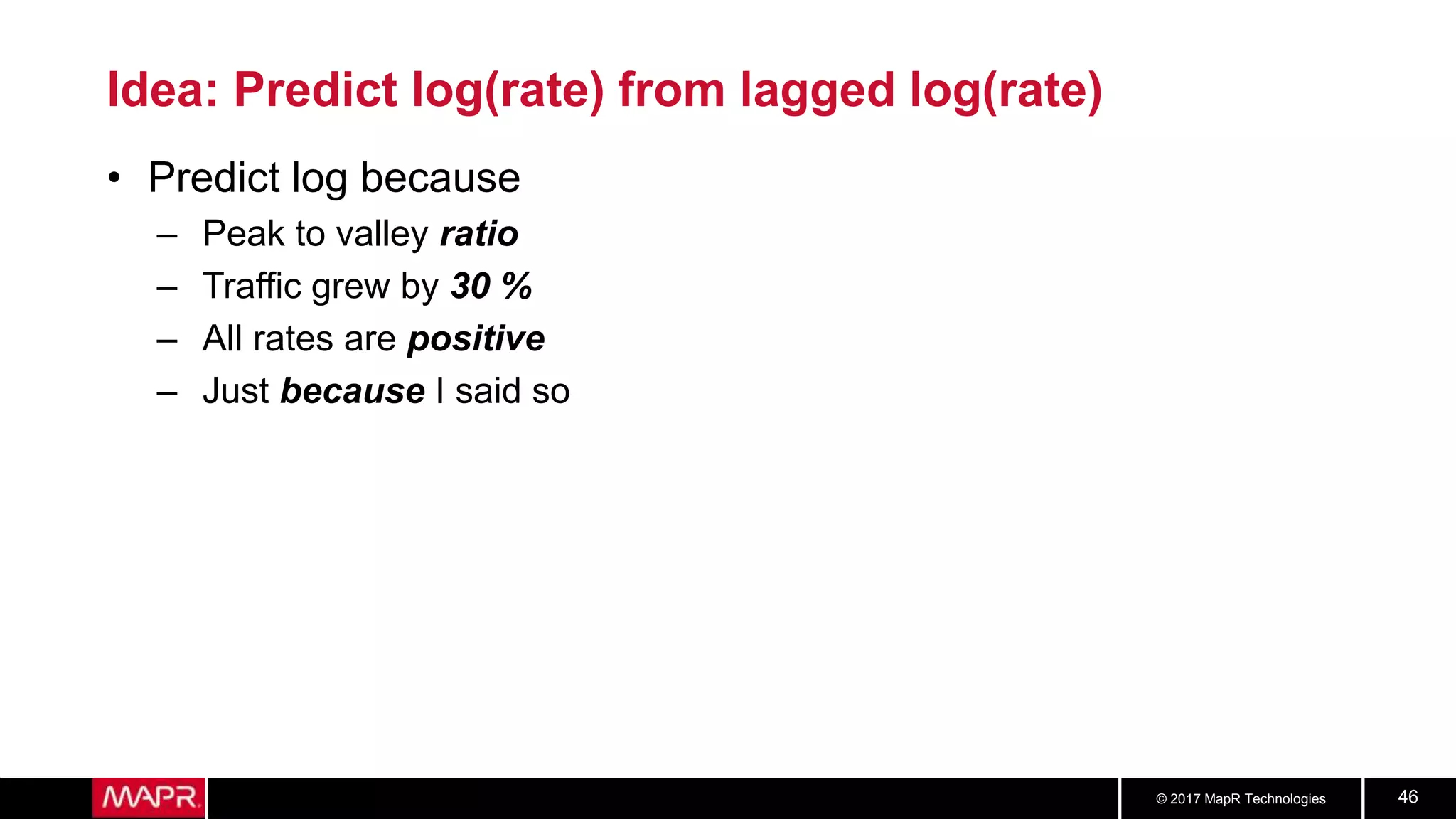 © 2017 MapR Technologies 46
Idea: Predict log(rate) from lagged log(rate)
• Predict log because
– Peak to valley ratio
– Traffic grew by 30 %
– All rates are positive
– Just because I said so
 