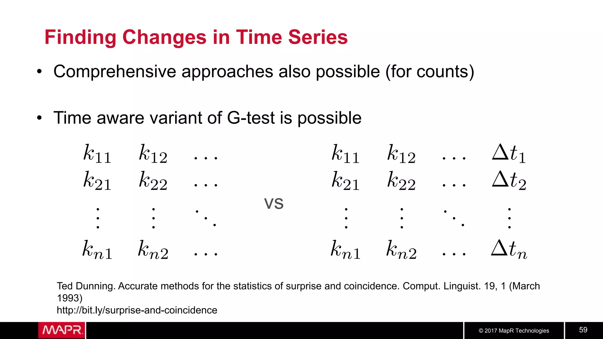 © 2017 MapR Technologies 59
Finding Changes in Time Series
• Comprehensive approaches also possible (for counts)
• Time aware variant of G-test is possible
vs
Ted Dunning. Accurate methods for the statistics of surprise and coincidence. Comput. Linguist. 19, 1 (March
1993)
http://bit.ly/surprise-and-coincidence
 