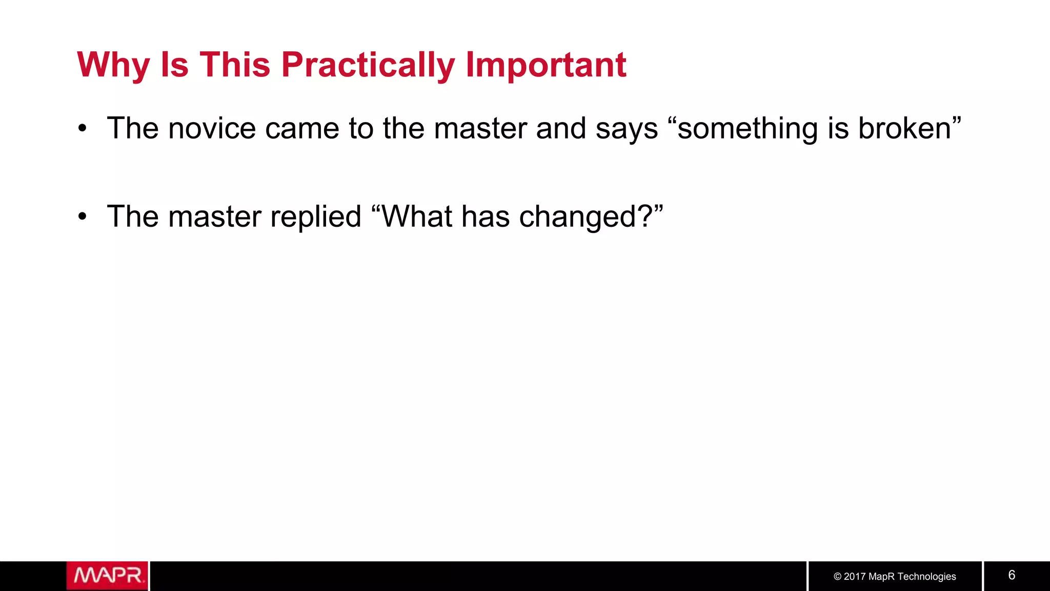 © 2017 MapR Technologies 6
Why Is This Practically Important
• The novice came to the master and says “something is broken”
• The master replied “What has changed?”
 