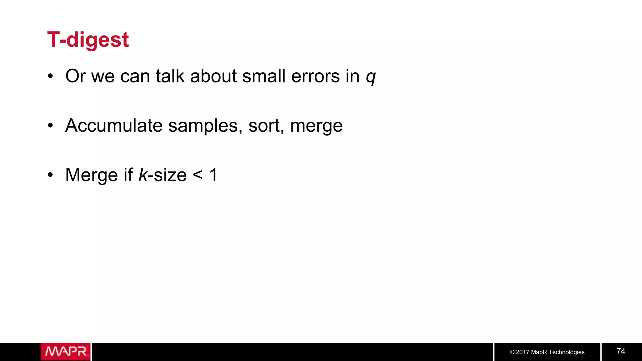 © 2017 MapR Technologies 74
T-digest
• Or we can talk about small errors in q
• Accumulate samples, sort, merge
• Merge if k-size < 1
 