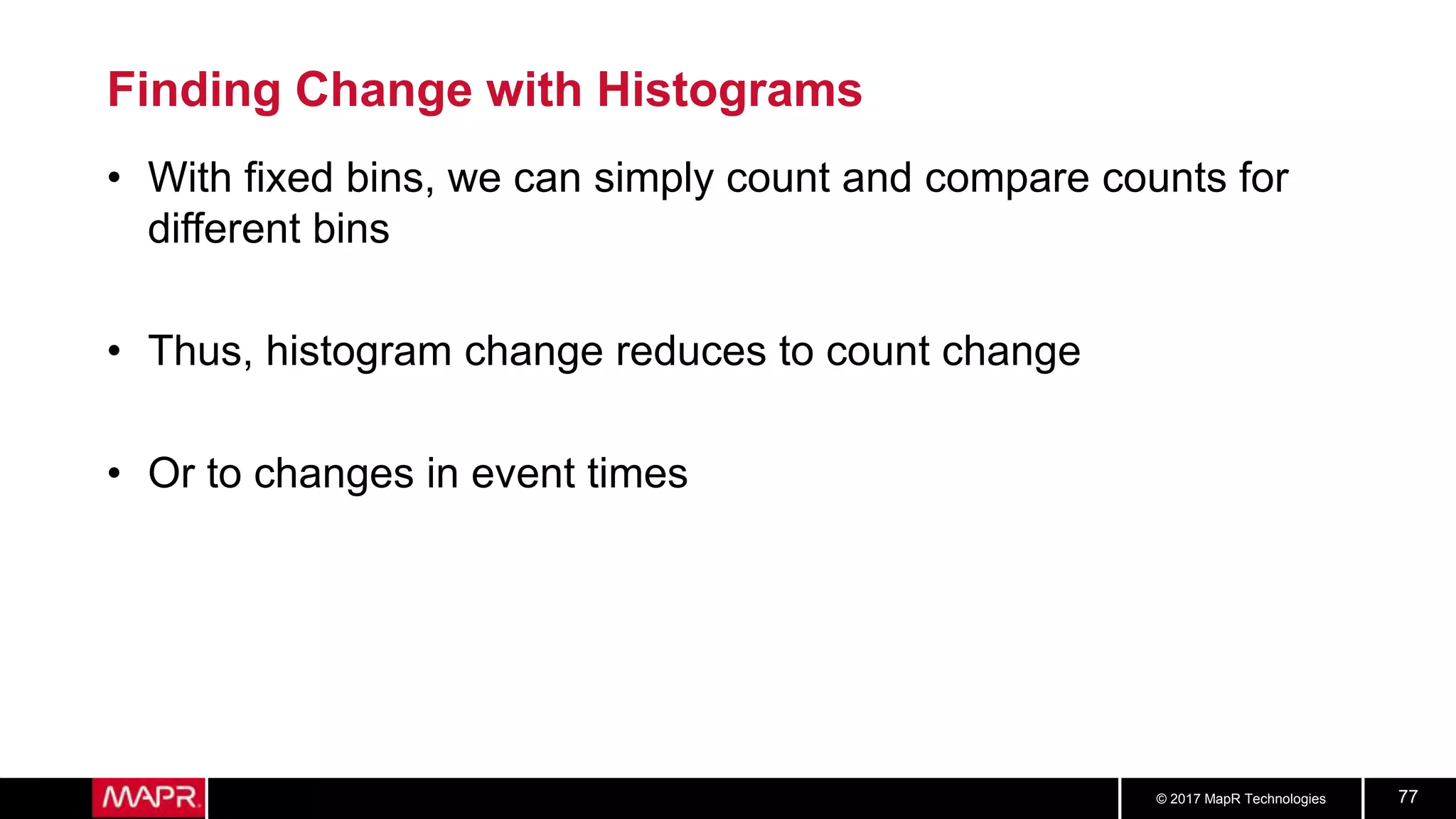© 2017 MapR Technologies 77
Finding Change with Histograms
• With fixed bins, we can simply count and compare counts for
different bins
• Thus, histogram change reduces to count change
• Or to changes in event times
 