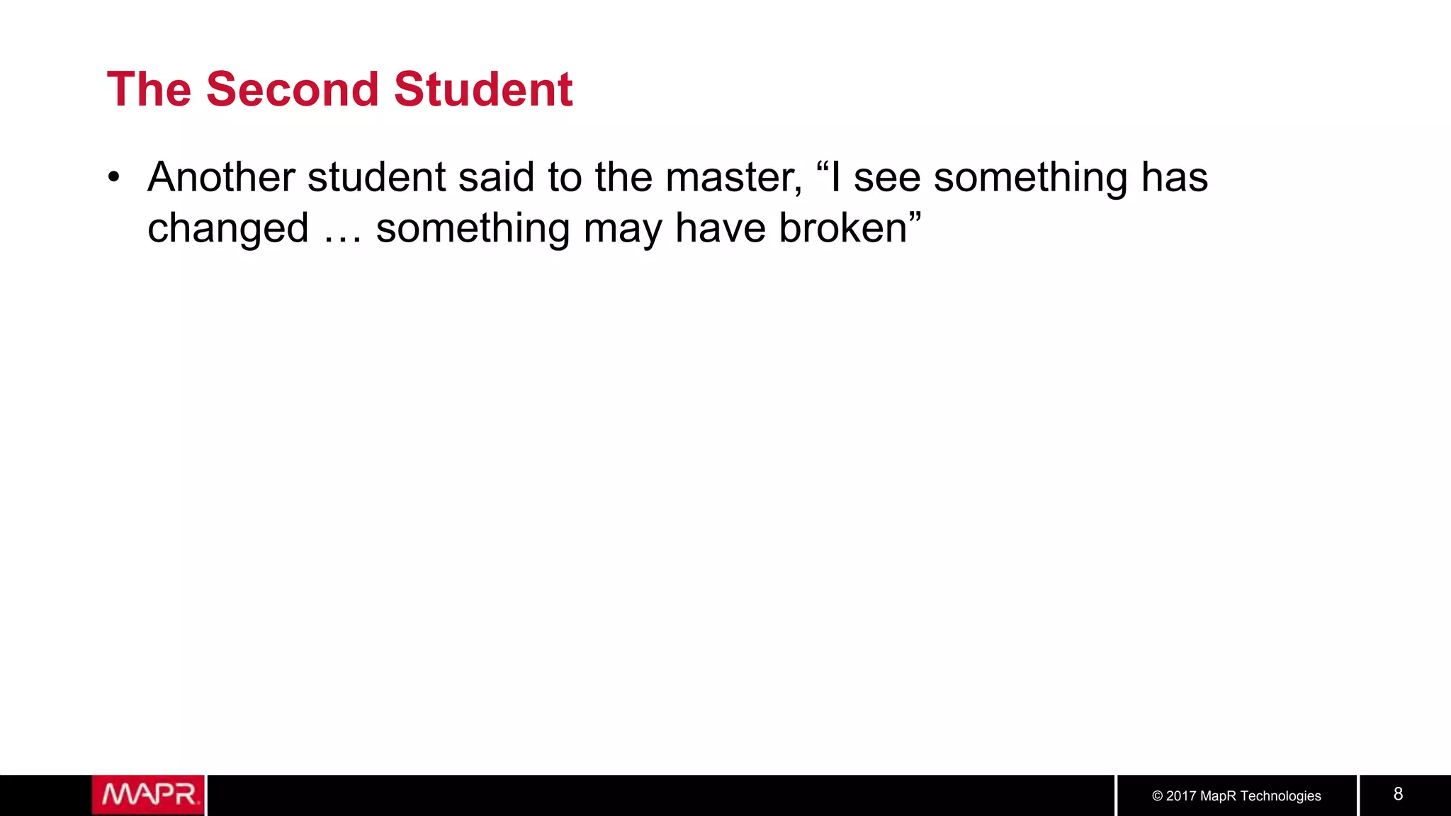 © 2017 MapR Technologies 8
The Second Student
• Another student said to the master, “I see something has
changed … something may have broken”
 
