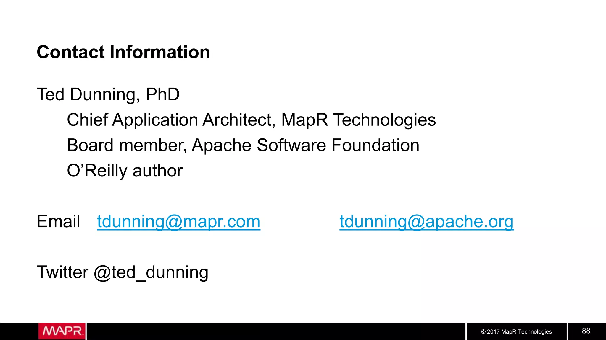 © 2017 MapR Technologies 88
Contact Information
Ted Dunning, PhD
Chief Application Architect, MapR Technologies
Board member, Apache Software Foundation
O’Reilly author
Email tdunning@mapr.com tdunning@apache.org
Twitter @ted_dunning
 