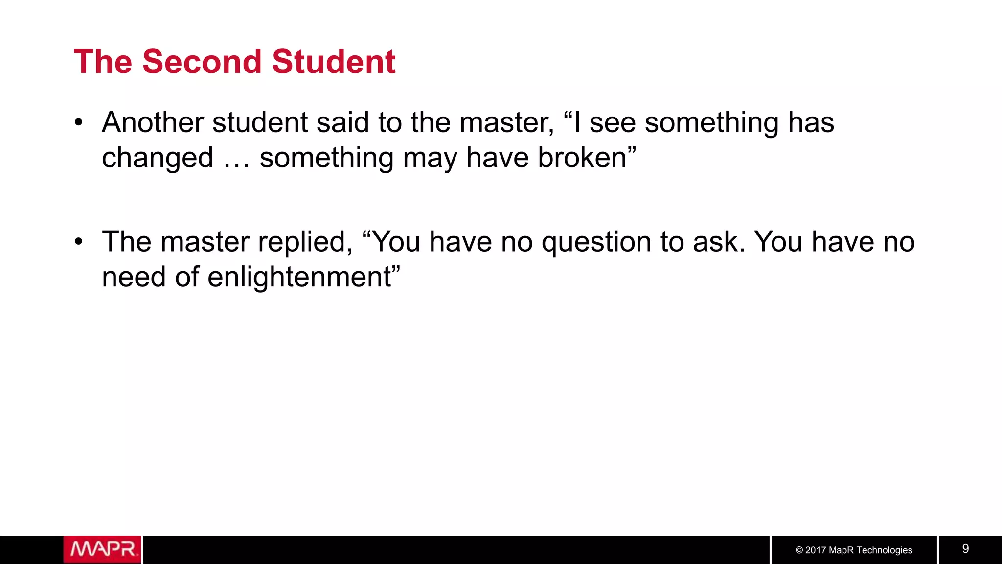 © 2017 MapR Technologies 9
The Second Student
• Another student said to the master, “I see something has
changed … something may have broken”
• The master replied, “You have no question to ask. You have no
need of enlightenment”
 