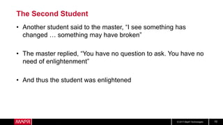 © 2017 MapR Technologies 10
The Second Student
• Another student said to the master, “I see something has
changed … something may have broken”
• The master replied, “You have no question to ask. You have no
need of enlightenment”
• And thus the student was enlightened
 