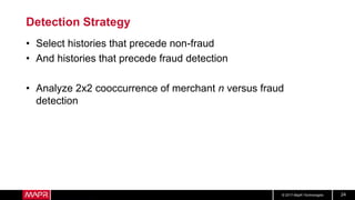 © 2017 MapR Technologies 24
Detection Strategy
• Select histories that precede non-fraud
• And histories that precede fraud detection
• Analyze 2x2 cooccurrence of merchant n versus fraud
detection
 