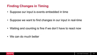© 2017 MapR Technologies 29
Finding Changes in Timing
• Suppose our input is events embedded in time
• Suppose we want to find changes in our input in real-time
• Waiting and counting is fine if we don’t have to react now
• We can do much better
 