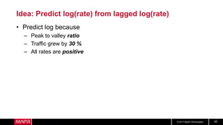 © 2017 MapR Technologies 45
Idea: Predict log(rate) from lagged log(rate)
• Predict log because
– Peak to valley ratio
– Traffic grew by 30 %
– All rates are positive
 