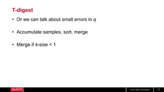 © 2017 MapR Technologies 74
T-digest
• Or we can talk about small errors in q
• Accumulate samples, sort, merge
• Merge if k-size < 1
 