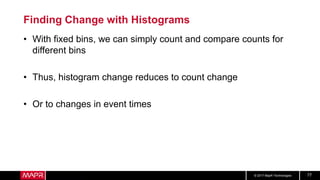 © 2017 MapR Technologies 77
Finding Change with Histograms
• With fixed bins, we can simply count and compare counts for
different bins
• Thus, histogram change reduces to count change
• Or to changes in event times
 