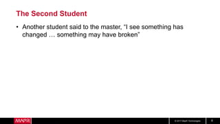 © 2017 MapR Technologies 8
The Second Student
• Another student said to the master, “I see something has
changed … something may have broken”
 