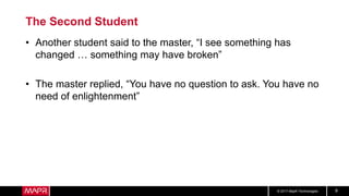 © 2017 MapR Technologies 9
The Second Student
• Another student said to the master, “I see something has
changed … something may have broken”
• The master replied, “You have no question to ask. You have no
need of enlightenment”
 