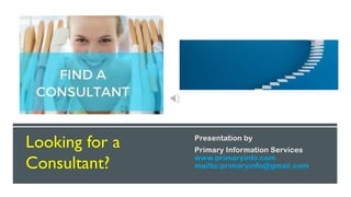 Looking for a
Consultant?
Presentation by
Primary Information Services
www.primaryinfo.com
mailto:primaryinfo@gmail.com
 