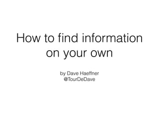 How to find information 
on your own 
by Dave Haeffner 
@TourDeDave 
 