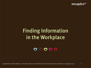 Finding Information
                                    in the Workplace



                                                                                                                              1
Copyright ©2007 Messagefirst, Inc. All rights reserved. These slides may not be reproduced w/o permission. messagefirst.com