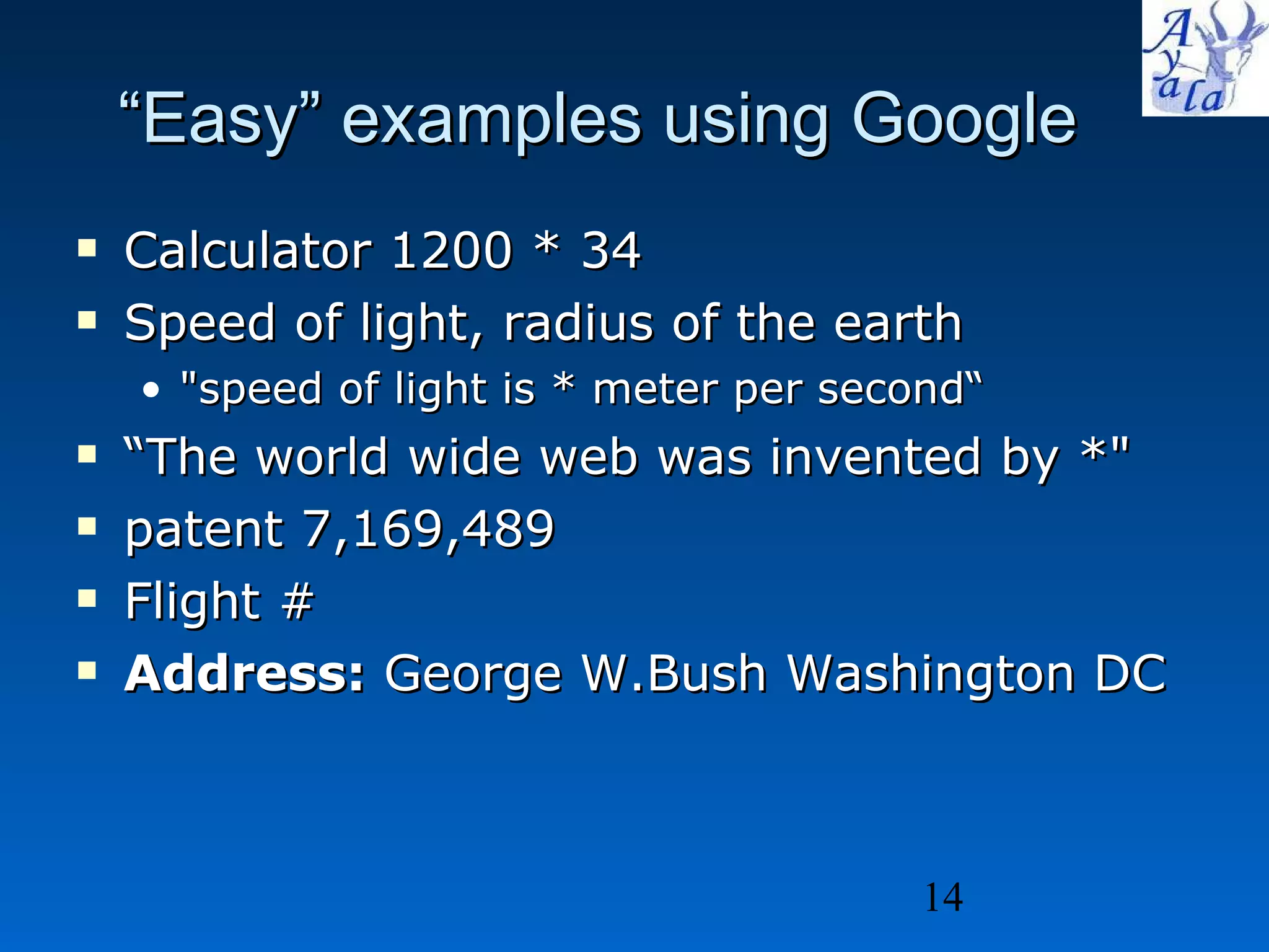 “ Easy” examples using Google Calculator 1200 * 34 Speed of light, radius of the earth &quot;speed of light is * meter per second“ “ The world wide web was invented by *&quot; patent 7,169,489 Flight # Address:  George W.Bush Washington DC  