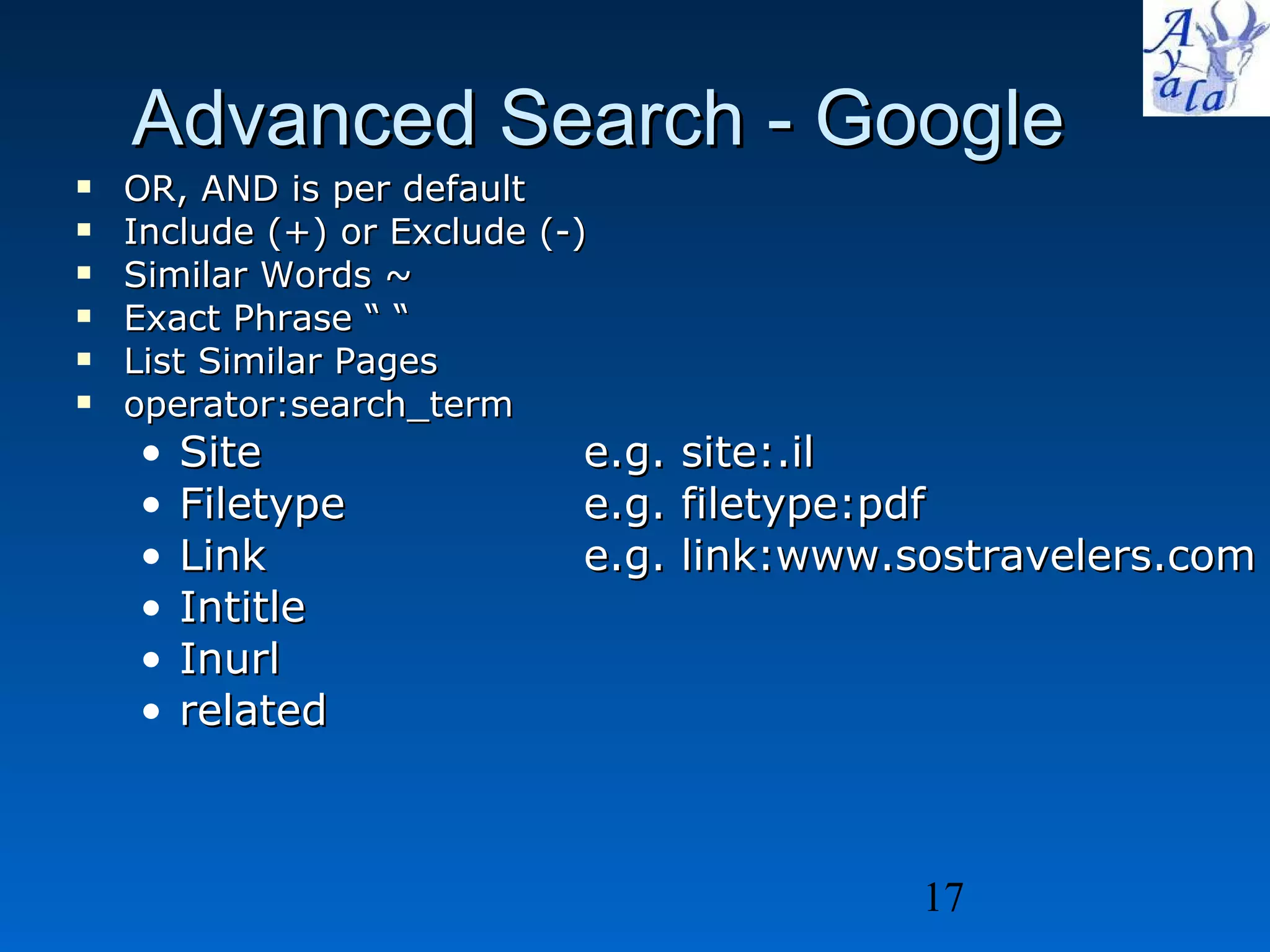 Advanced Search - Google OR, AND is per default Include (+) or Exclude (-)  Similar Words ~ Exact Phrase “ “ List Similar Pages operator:search_term Site  e.g. site:.il Filetype e.g. filetype:pdf Link e.g. link:www.sostravelers.com Intitle Inurl related 
