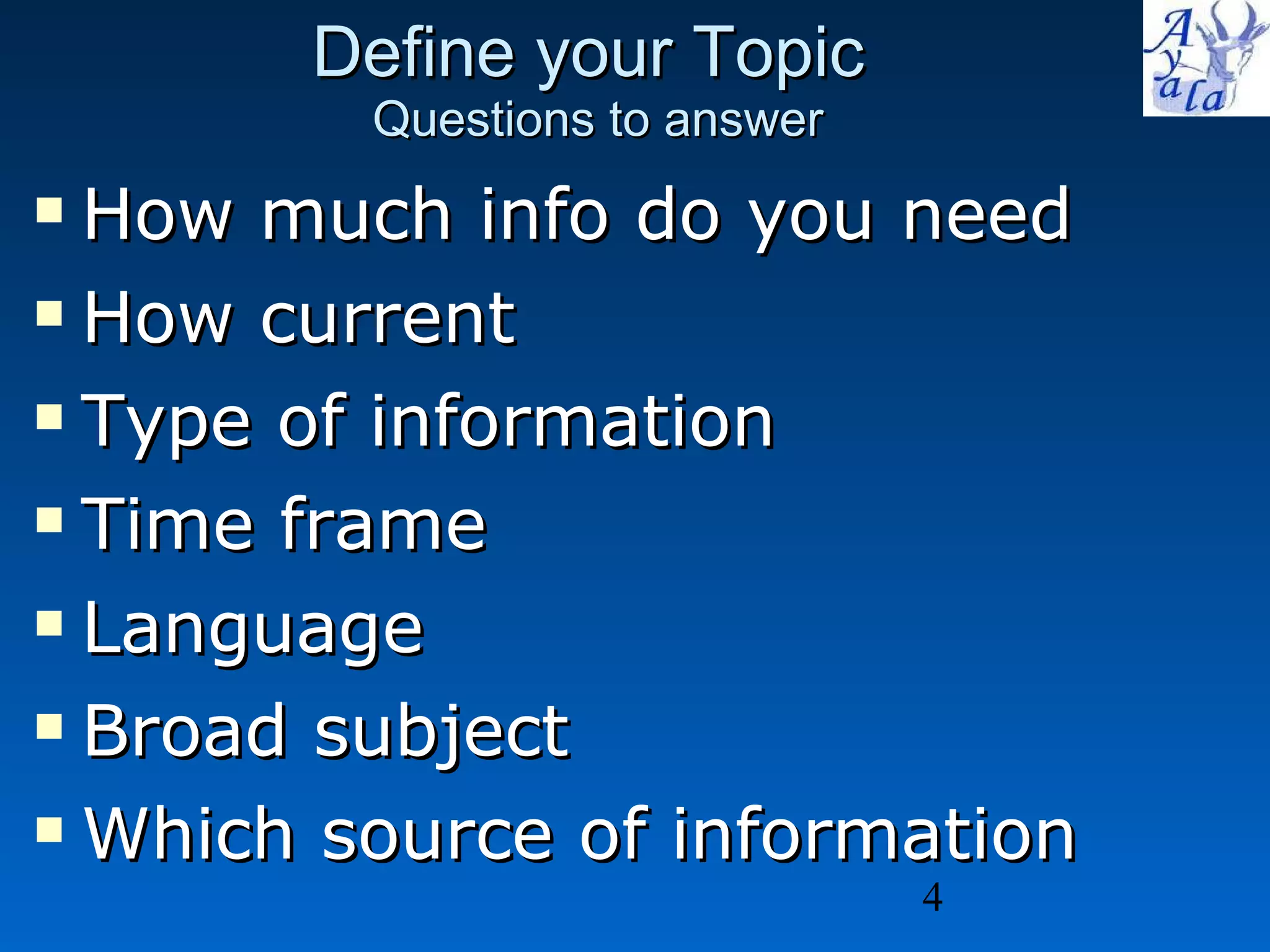 Define your Topic  Questions to answer How much info do you need How current  Type of information Time frame Language Broad subject Which source of information 