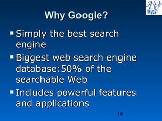 Why Google? Simply the best search engine Biggest web search engine database:50% of the searchable Web Includes powerful features and applications 