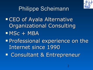 Philippe Scheimann CEO of Ayala Alternative Organizational Consulting MSc + MBA Professional experience on the Internet since 1990 Consultant & Entrepreneur 