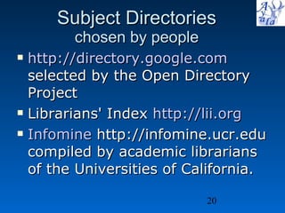Subject Directories   chosen by people  http:// directory.google.com    selected by the Open Directory Project Librarians' Index  http:// lii.org Infomine  http://infomine.ucr.edu compiled by academic librarians of the Universities of California. 