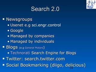 Search 2.0 Newsgroups Usenet e.g  sci.engr.control   Google Managed by companies Managed by individuals Blogs  (e.g  General Motors ) Technorati  Search Engine for Blogs Twitter: search.twitter.com Social Bookmarking (diigo, delicious) 