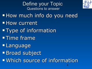 Define your Topic  Questions to answer How much info do you need How current  Type of information Time frame Language Broad subject Which source of information 