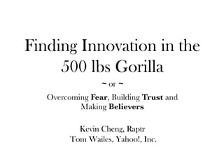 Finding Innovation in the
     500 lbs Gorilla
                 ~ or ~
   Overcoming Fear, Building Trust and
           Making Believers

           Kevin Cheng, Raptr
         Tom Wailes, Yahoo!, Inc.