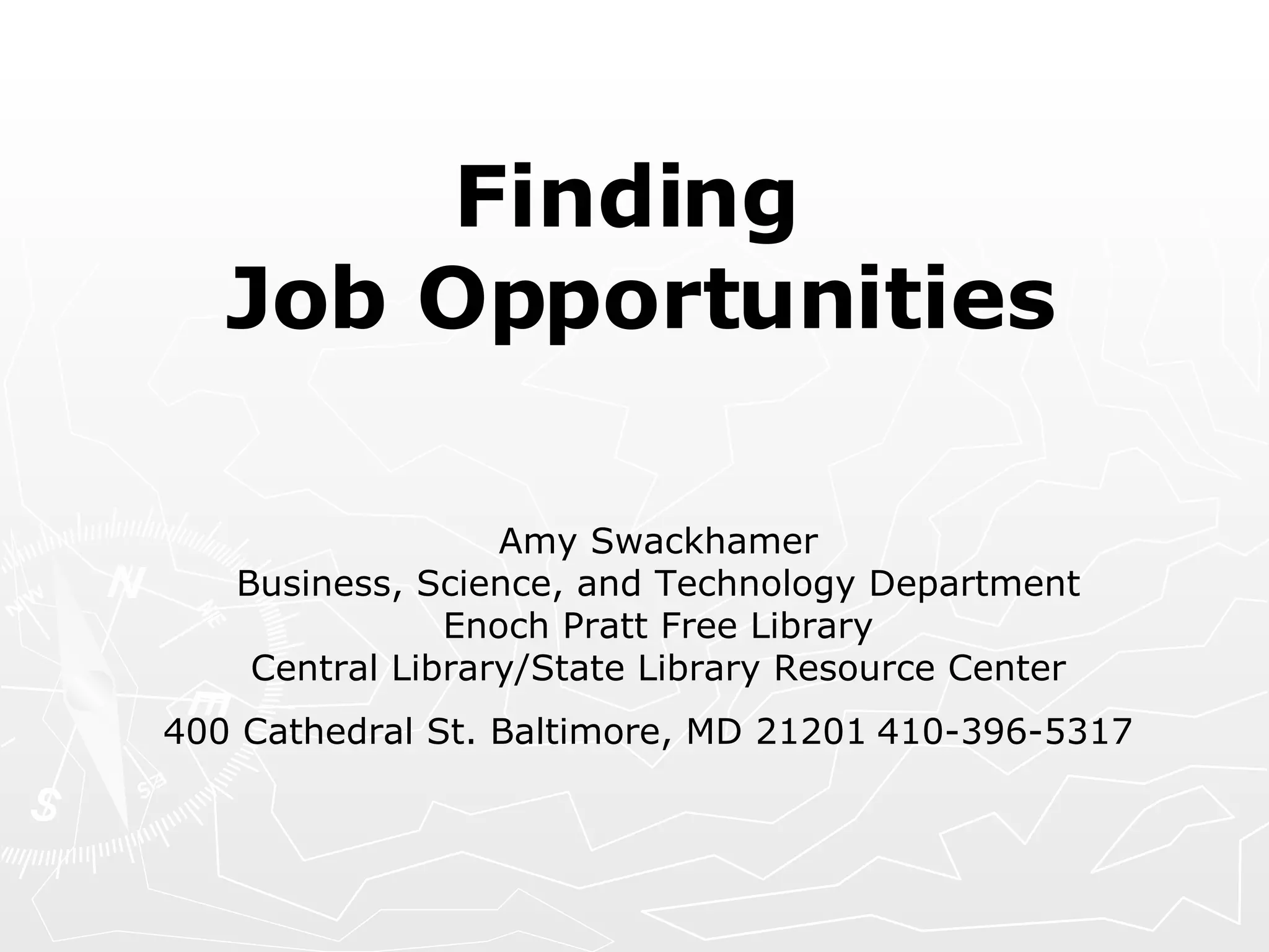 Finding  Job Opportunities   Amy Swackhamer Business, Science, and Technology Department Enoch Pratt Free Library Central Library/State Library Resource Center 400 Cathedral St. Baltimore, MD 21201 410-396-5317   