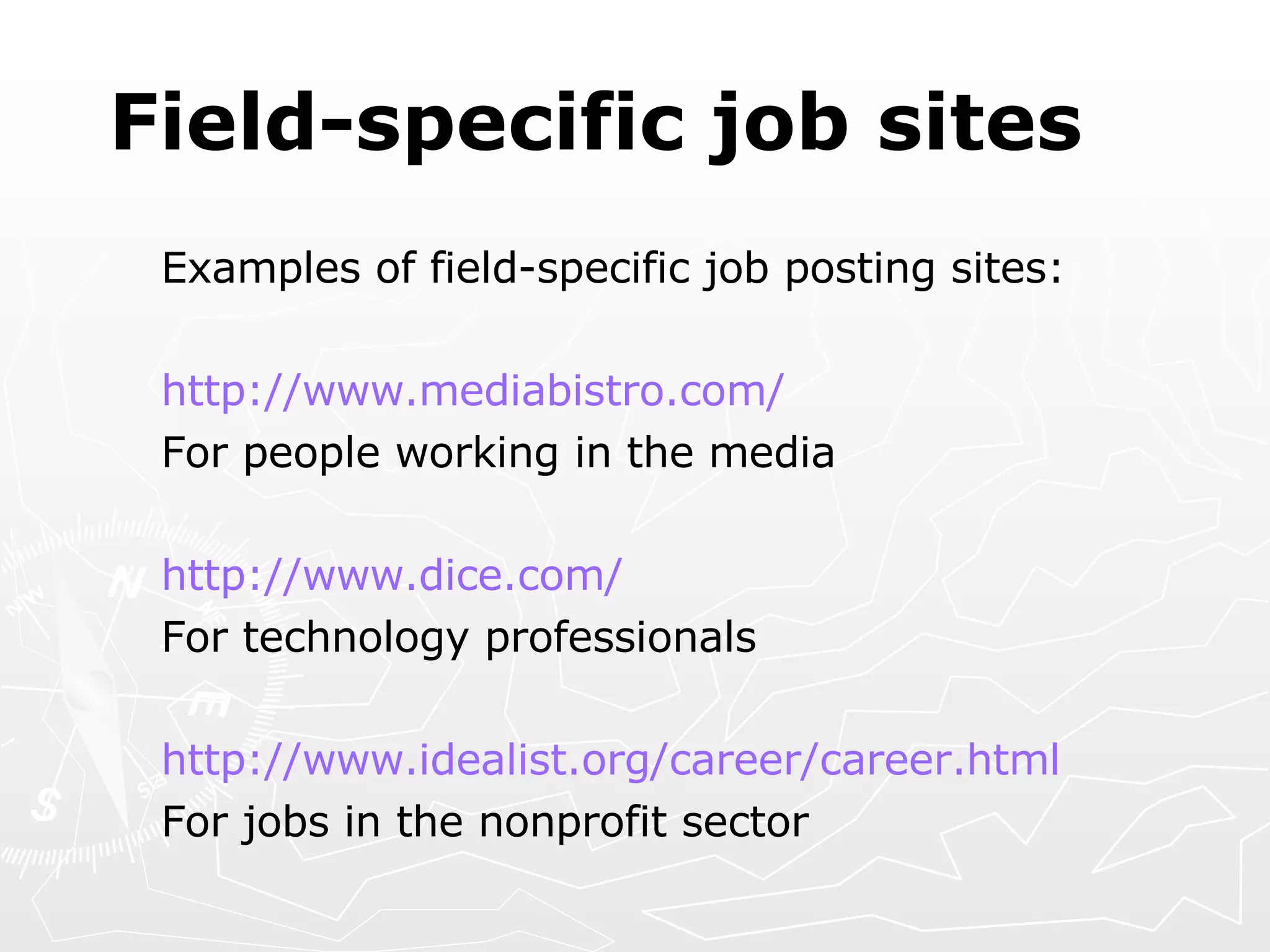 Field-specific job sites Examples of field-specific job posting sites:   http:// www.mediabistro.com / For people working in the media http://www.dice.com/ For technology professionals http://www.idealist.org/career/career.html For jobs in the nonprofit sector 