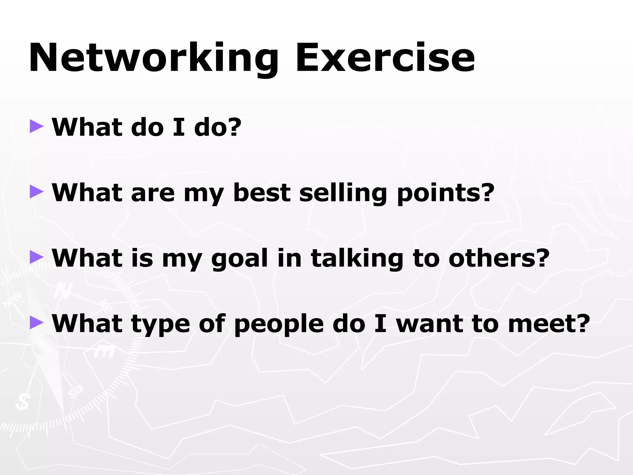 Networking Exercise What do I do? What are my best selling points?   What is my goal in talking to others?   What type of people do I want to meet?   
