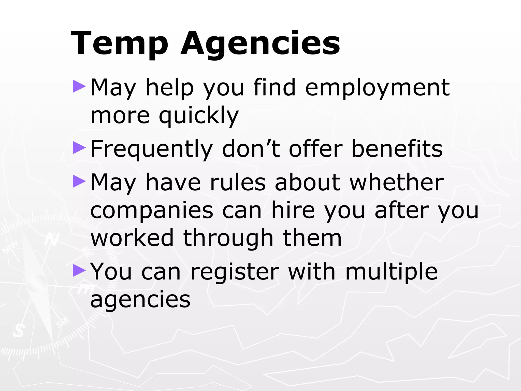 Temp Agencies May help you find employment more quickly Frequently don’t offer benefits May have rules about whether companies can hire you after you worked through them  You can register with multiple agencies 