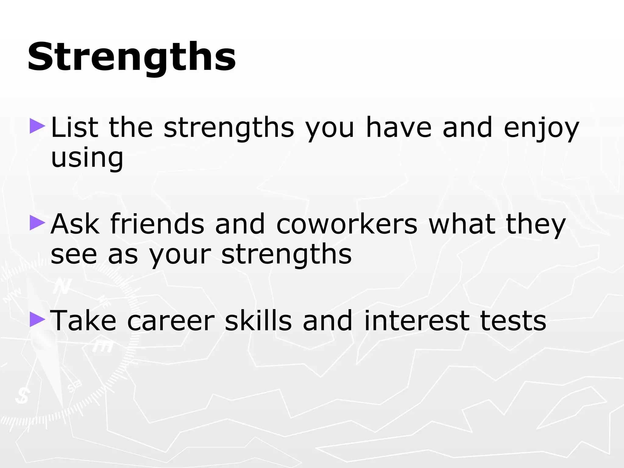Strengths List the strengths you have and enjoy using Ask friends and coworkers what they see as your strengths Take career skills and interest tests 