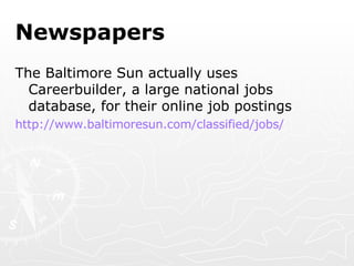 Newspapers The Baltimore Sun actually uses Careerbuilder, a large national jobs database, for their online job postings http:// www.baltimoresun.com /classified/jobs/ 