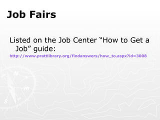 Job Fairs Listed on the Job Center “How to Get a Job” guide: http://www.prattlibrary.org/findanswers/how_to.aspx?id=3008 