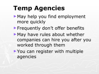 Temp Agencies May help you find employment more quickly Frequently don’t offer benefits May have rules about whether companies can hire you after you worked through them  You can register with multiple agencies 