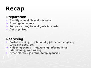 Recap Preparation  Identify your skills and interests  Investigate careers Put your strengths and goals in words Get organized Searching Posted openings – job boards, job search engines, company sites, etc. Hidden openings  - networking, informational interviewing, cold calling Other places – job fairs, temp agencies 