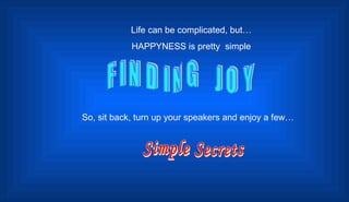 FINDING  JOY Life can be complicated, but… HAPPYNESS is pretty  simple So, sit back, turn up your speakers and enjoy a few… Simple Secrets 
