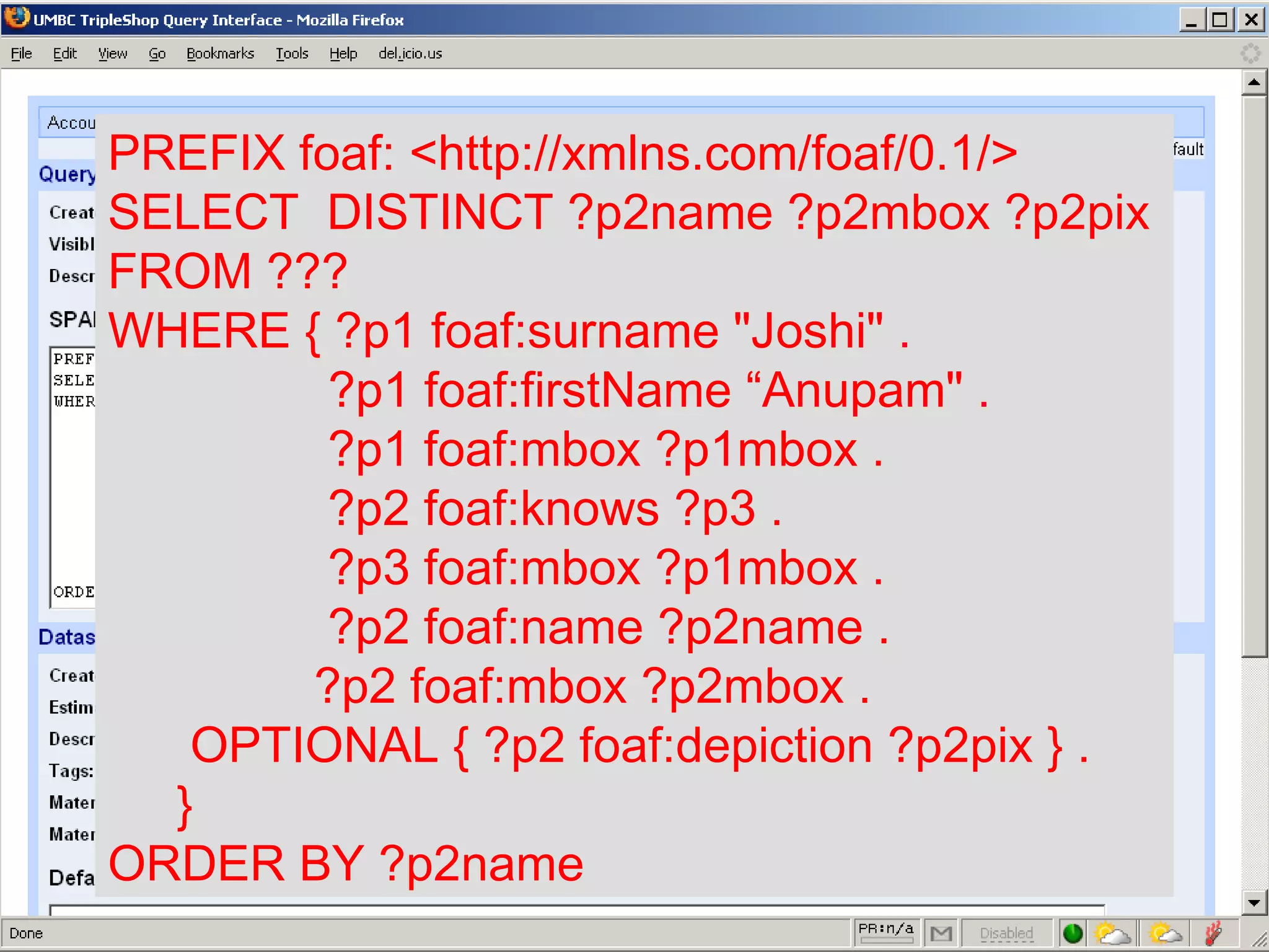 PREFIX foaf: <http://xmlns.com/foaf/0.1/> SELECT  DISTINCT ?p2name ?p2mbox ?p2pix FROM ??? WHERE { ?p1 foaf:surname &quot;Joshi&quot; .   ?p1 foaf:firstName “Anupam&quot; . ?p1 foaf:mbox ?p1mbox . ?p2 foaf:knows ?p3 . ?p3 foaf:mbox ?p1mbox . ?p2 foaf:name ?p2name . ?p2 foaf:mbox ?p2mbox . OPTIONAL { ?p2 foaf:depiction ?p2pix } . } ORDER BY ?p2name   No FROM clause! 