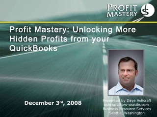 Profit Mastery: Unlocking More Hidden Profits from your QuickBooks   Presented by Dave Ashcraft ashcraft@brs-seattle.com  Business Resource Services Seattle, Washington December 3 rd , 2008 