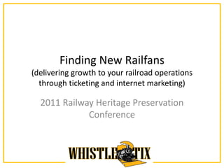 Finding New Railfans
(delivering growth to your railroad operations
  through ticketing and internet marketing)

  2011 Railway Heritage Preservation
             Conference
 