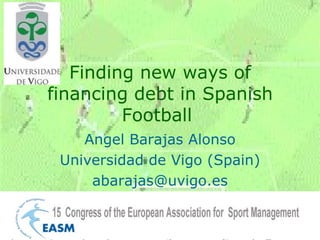 Finding new ways of financing debt in Spanish Football  Angel Barajas Alonso Universidad de Vigo (Spain) [email_address] 