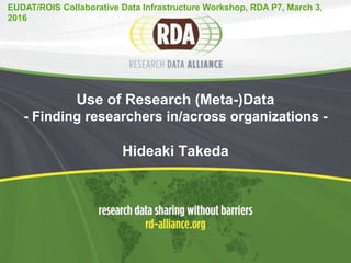 Use of Research (Meta-)Data
- Finding researchers in/across organizations -
Hideaki Takeda
EUDAT/ROIS Collaborative Data Infrastructure Workshop, RDA P7, March 3,
2016
 
