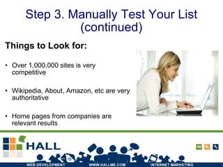 Step 3. Manually Test Your List (continued) Things to Look for: Over 1,000,000 sites is very competitive Wikipedia, About, Amazon, etc are very authoritative Home pages from companies are relevant results 