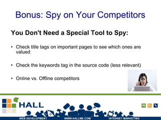Bonus: Spy on Your Competitors You Don't Need a Special Tool to Spy: Check title tags on important pages to see which ones are valued Check the keywords tag in the source code (less relevant) Online vs. Offline competitors 