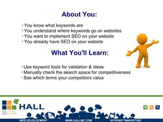 About You: What You'll Learn: Use keyword tools for validation & ideas Manually check the search space for competitiveness See which terms your competitors value You know what keywords are You understand where keywords go on websites You want to implement SEO on your website You already have SEO on your website 