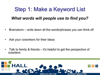 Step 1: Make a Keyword List What words will people use to find you? Brainstorm – write down all the words/phrases you can think of! Ask your coworkers for their ideas Talk to family & friends – it's helpful to get the perspective of outsiders 