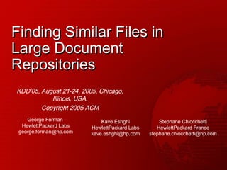 Finding Similar Files in Large Document Repositories KDD’05, August 21-24, 2005, Chicago, Illinois, USA. Copyright 2005 ACM George Forman  HewlettPackard Labs [email_address] Kave Eshghi HewlettPackard Labs [email_address] Stephane Chiocchetti HewlettPackard France [email_address] 
