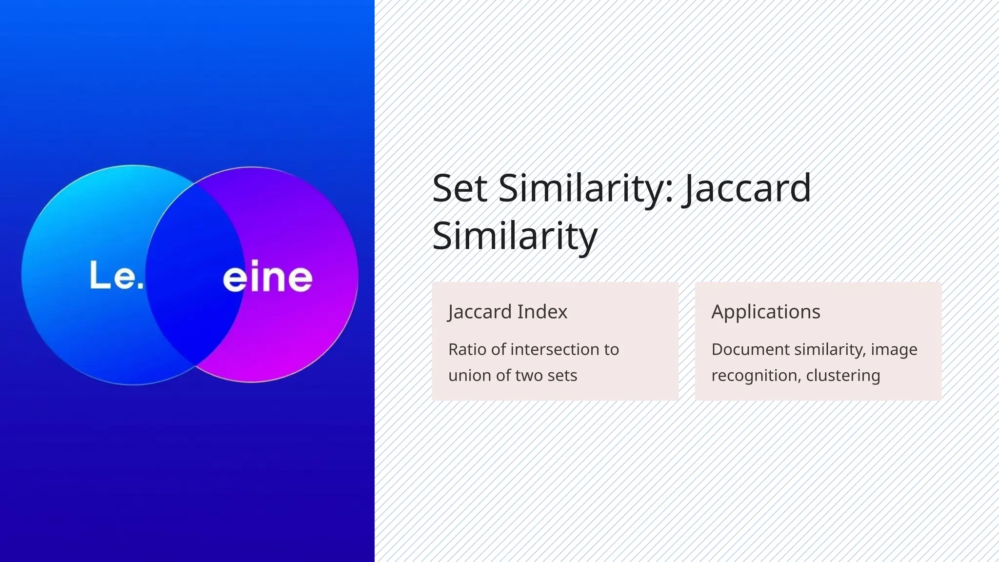 Set Similarity: Jaccard
Similarity
Jaccard Index
Ratio of intersection to
union of two sets
Applications
Document similarity, image
recognition, clustering
 