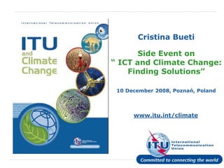International
Telecommunication
Union
www.itu.int/climate
Cristina Bueti
Side Event on
“ ICT and Climate Change:
Finding Solutions”
10 December 2008, Poznań, Poland
 